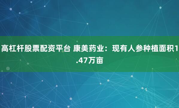 高杠杆股票配资平台 康美药业：现有人参种植面积1.47万亩