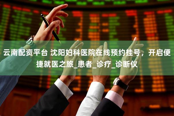 云南配资平台 沈阳妇科医院在线预约挂号，开启便捷就医之旅_患者_诊疗_诊断仪