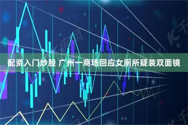 配资入门炒股 广州一商场回应女厕所疑装双面镜