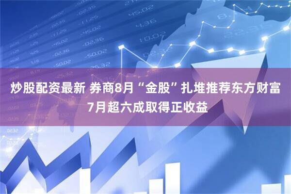 炒股配资最新 券商8月“金股”扎堆推荐东方财富 7月超六成取得正收益