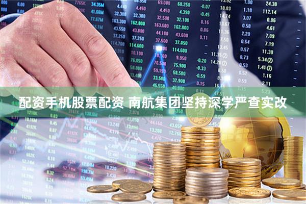 配资手机股票配资 南航集团坚持深学严查实改