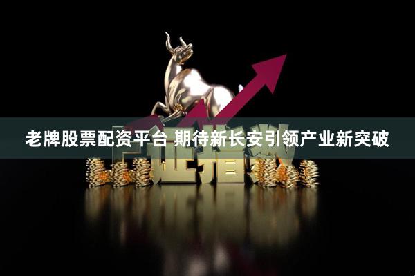 老牌股票配资平台 期待新长安引领产业新突破
