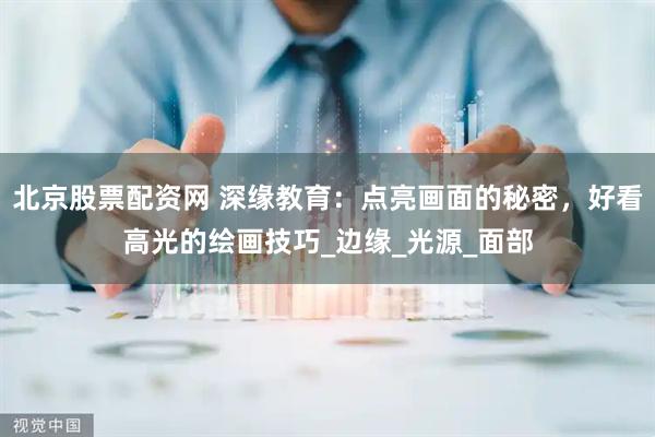 北京股票配资网 深缘教育：点亮画面的秘密，好看高光的绘画技巧_边缘_光源_面部