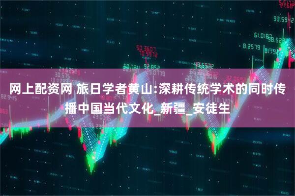 网上配资网 旅日学者黄山:深耕传统学术的同时传播中国当代文化_新疆_安徒生