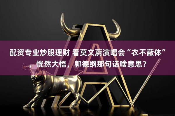 配资专业炒股理财 看莫文蔚演唱会“衣不蔽体”，恍然大悟，郭德纲那句话啥意思？