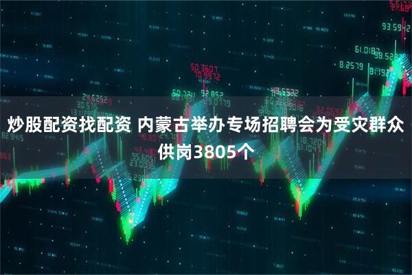 炒股配资找配资 内蒙古举办专场招聘会为受灾群众供岗3805个
