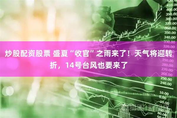 炒股配资股票 盛夏“收官”之雨来了！天气将迎转折，14号台风也要来了