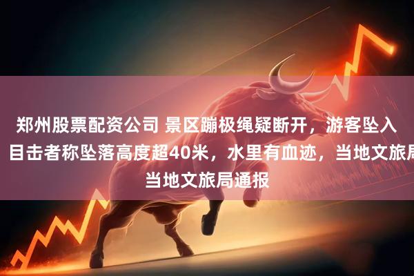 郑州股票配资公司 景区蹦极绳疑断开，游客坠入水中！目击者称坠落高度超40米，水里有血迹，当地文旅局通报