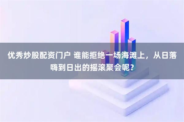 优秀炒股配资门户 谁能拒绝一场海滩上，从日落嗨到日出的摇滚聚会呢？