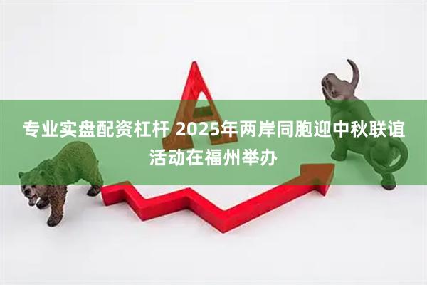 专业实盘配资杠杆 2025年两岸同胞迎中秋联谊活动在福州举办