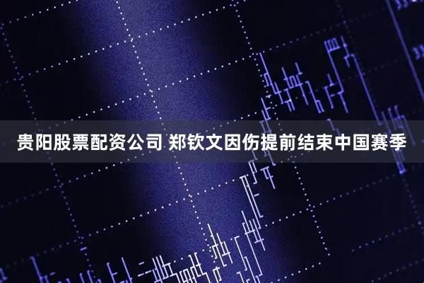 贵阳股票配资公司 郑钦文因伤提前结束中国赛季