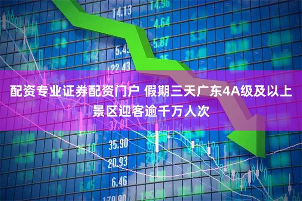 配资专业证券配资门户 假期三天广东4A级及以上景区迎客逾千万人次