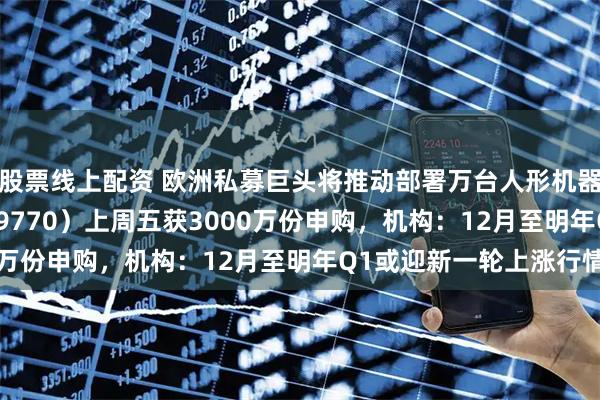 股票线上配资 欧洲私募巨头将推动部署万台人形机器人，机器人ETF（159770）上周五获3000万份申购，机构：12月至明年Q1或迎新一轮上涨行情