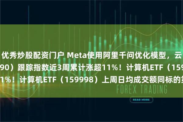 优秀炒股配资门户 Meta使用阿里千问优化模型，云计算ETF天弘（517390）跟踪指数近3周累计涨超11%！计算机ETF（159998）上周日均成交额同标的第一