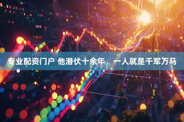 专业配资门户 他潜伏十余年，一人就是千军万马